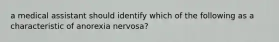 a medical assistant should identify which of the following as a characteristic of anorexia nervosa?