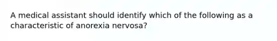 A medical assistant should identify which of the following as a characteristic of anorexia nervosa?