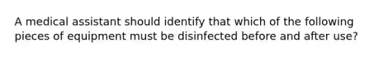 A medical assistant should identify that which of the following pieces of equipment must be disinfected before and after use?