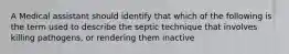 A Medical assistant should identify that which of the following is the term used to describe the septic technique that involves killing pathogens, or rendering them inactive