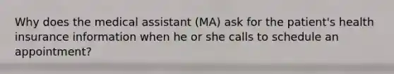 Why does the medical assistant (MA) ask for the patient's health insurance information when he or she calls to schedule an appointment?