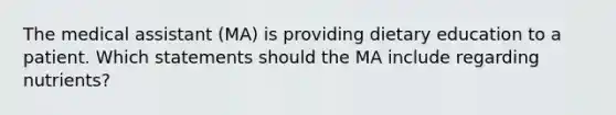 The medical assistant (MA) is providing dietary education to a patient. Which statements should the MA include regarding nutrients?