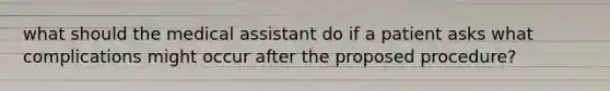 what should the medical assistant do if a patient asks what complications might occur after the proposed procedure?