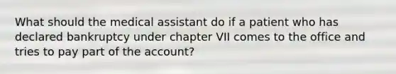 What should the medical assistant do if a patient who has declared bankruptcy under chapter VII comes to the office and tries to pay part of the account?