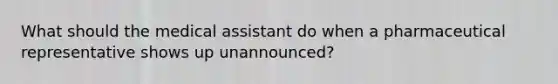 What should the medical assistant do when a pharmaceutical representative shows up unannounced?