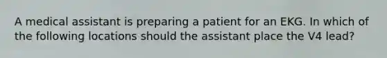 A medical assistant is preparing a patient for an EKG. In which of the following locations should the assistant place the V4 lead?