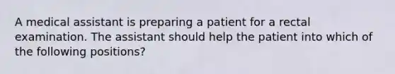 A medical assistant is preparing a patient for a rectal examination. The assistant should help the patient into which of the following positions?