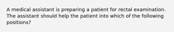 A medical assistant is preparing a patient for rectal examination. The assistant should help the patient into which of the following positions?