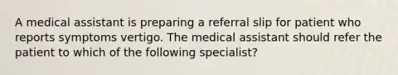 A medical assistant is preparing a referral slip for patient who reports symptoms vertigo. The medical assistant should refer the patient to which of the following specialist?