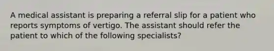 A medical assistant is preparing a referral slip for a patient who reports symptoms of vertigo. The assistant should refer the patient to which of the following specialists?