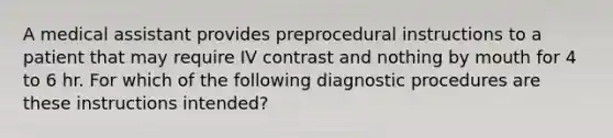 A medical assistant provides preprocedural instructions to a patient that may require IV contrast and nothing by mouth for 4 to 6 hr. For which of the following diagnostic procedures are these instructions intended?