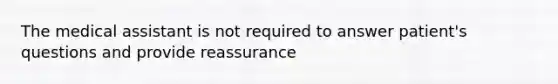 The medical assistant is not required to answer patient's questions and provide reassurance