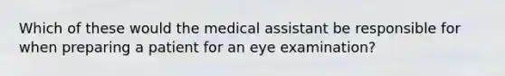 Which of these would the medical assistant be responsible for when preparing a patient for an eye examination?