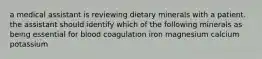 a medical assistant is reviewing dietary minerals with a patient. the assistant should identify which of the following minerals as being essential for blood coagulation iron magnesium calcium potassium