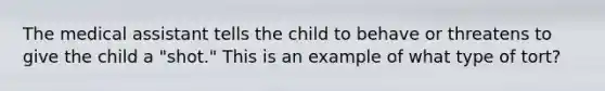 The medical assistant tells the child to behave or threatens to give the child a "shot." This is an example of what type of tort?