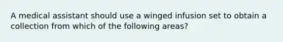 A medical assistant should use a winged infusion set to obtain a collection from which of the following areas?