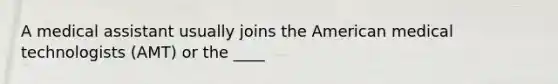 A medical assistant usually joins the American medical technologists (AMT) or the ____