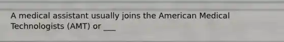 A medical assistant usually joins the American Medical Technologists (AMT) or ___