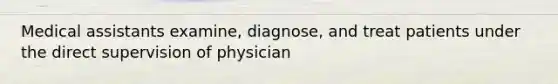 Medical assistants examine, diagnose, and treat patients under the direct supervision of physician