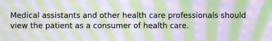 Medical assistants and other health care professionals should view the patient as a consumer of health care.