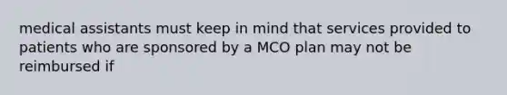 medical assistants must keep in mind that services provided to patients who are sponsored by a MCO plan may not be reimbursed if