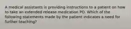 A medical assistants is providing instructions to a patient on how to take an extended release medication PO. Which of the following statements made by the patient indicates a need for further teaching?