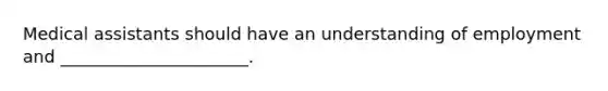 Medical assistants should have an understanding of employment and ______________________.