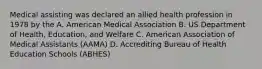 Medical assisting was declared an allied health profession in 1978 by the A. American Medical Association B. US Department of Health, Education, and Welfare C. American Association of Medical Assistants (AAMA) D. Accrediting Bureau of Health Education Schools (ABHES)