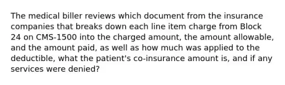 The medical biller reviews which document from the insurance companies that breaks down each line item charge from Block 24 on CMS-1500 into the charged amount, the amount allowable, and the amount paid, as well as how much was applied to the deductible, what the patient's co-insurance amount is, and if any services were denied?