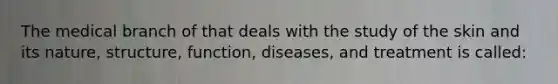 The medical branch of that deals with the study of the skin and its nature, structure, function, diseases, and treatment is called: