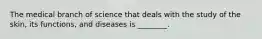 The medical branch of science that deals with the study of the skin, its functions, and diseases is ________.