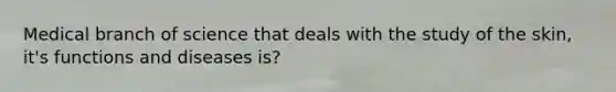 Medical branch of science that deals with the study of the skin, it's functions and diseases is?