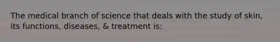 The medical branch of science that deals with the study of skin, its functions, diseases, & treatment is: