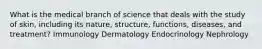 What is the medical branch of science that deals with the study of skin, including its nature, structure, functions, diseases, and treatment? Immunology Dermatology Endocrinology Nephrology