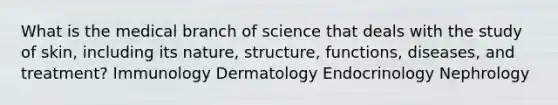 What is the medical branch of science that deals with the study of skin, including its nature, structure, functions, diseases, and treatment? Immunology Dermatology Endocrinology Nephrology