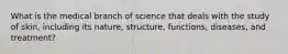 What is the medical branch of science that deals with the study of skin, including its nature, structure, functions, diseases, and treatment?