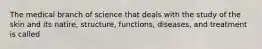 The medical branch of science that deals with the study of the skin and its natire, structure, functions, diseases, and treatment is called