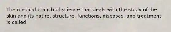 The medical branch of science that deals with the study of the skin and its natire, structure, functions, diseases, and treatment is called