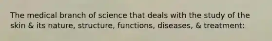 The medical branch of science that deals with the study of the skin & its nature, structure, functions, diseases, & treatment: