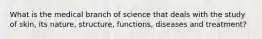 What is the medical branch of science that deals with the study of skin, its nature, structure, functions, diseases and treatment?