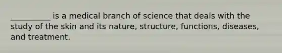 __________ is a medical branch of science that deals with the study of the skin and its nature, structure, functions, diseases, and treatment.