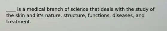 ____ is a medical branch of science that deals with the study of the skin and it's nature, structure, functions, diseases, and treatment.