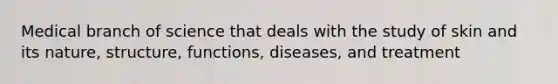 Medical branch of science that deals with the study of skin and its nature, structure, functions, diseases, and treatment