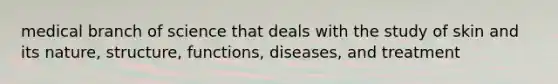 medical branch of science that deals with the study of skin and its nature, structure, functions, diseases, and treatment