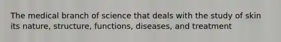 The medical branch of science that deals with the study of skin its nature, structure, functions, diseases, and treatment