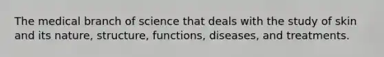 The medical branch of science that deals with the study of skin and its nature, structure, functions, diseases, and treatments.