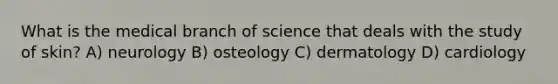 What is the medical branch of science that deals with the study of skin? A) neurology B) osteology C) dermatology D) cardiology