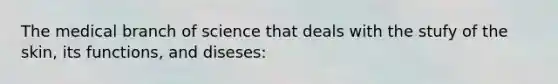 The medical branch of science that deals with the stufy of the skin, its functions, and diseses: