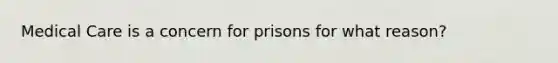 Medical Care is a concern for prisons for what reason?