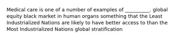 Medical care is one of a number of examples of __________. global equity black market in human organs something that the Least Industrialized Nations are likely to have better access to than the Most Industrialized Nations global stratification